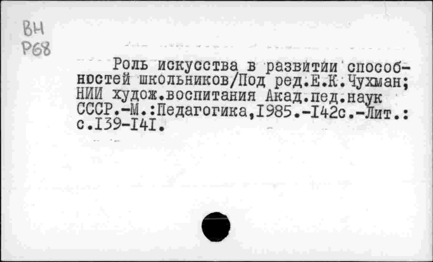 ﻿Роль искусства в развитии способ костей школьников/Под ред.Е.К.Чухман НИИ худож.воспитания Акад.пед.наук СССР•—М.:Педагогика,I985•-142с.—Лит. с.139-141.